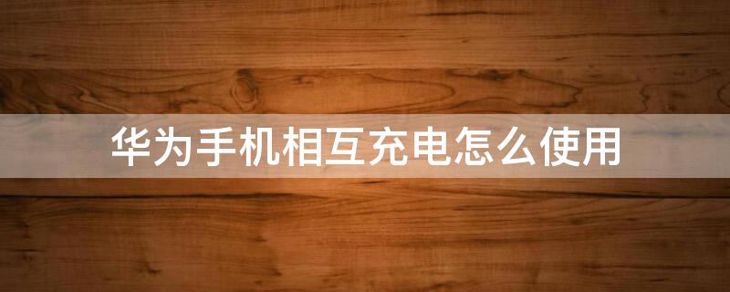 华为手机相互充电怎么使用 华为手机相互充电使用方法