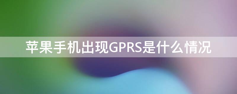 iPhone手机出现GPRS是什么情况 苹果手机出现gprs是怎么回事