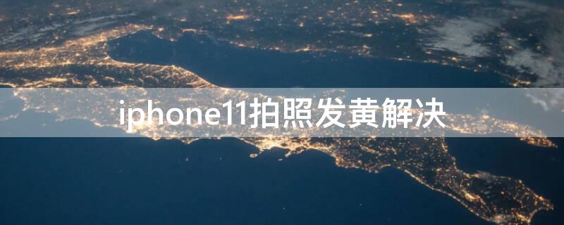 iPhone11拍照发黄解决 iphone11拍照发黄怎么办