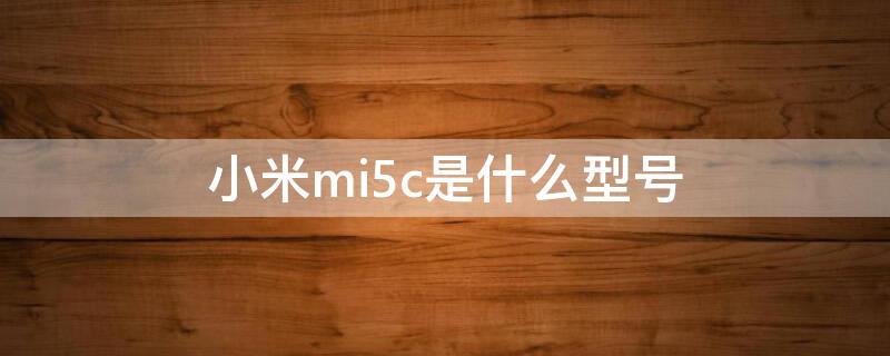 小米mi5c是什么型号 小米mi5c多少钱