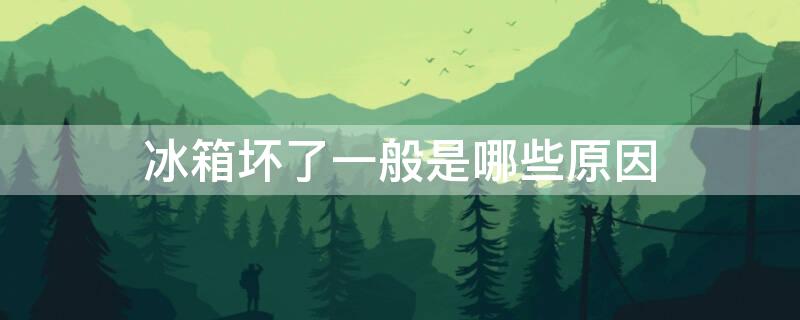 冰箱坏了一般是哪些原因 冰箱坏了一般是什么原因