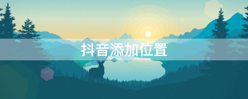 抖音添加位置（抖音添加位置怎么添加自己的店名）