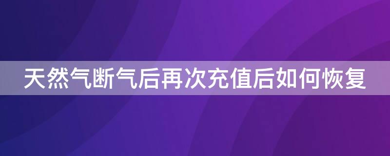 天然气断气后再次充值后如何恢复（燃气断了之后充值还是没气）