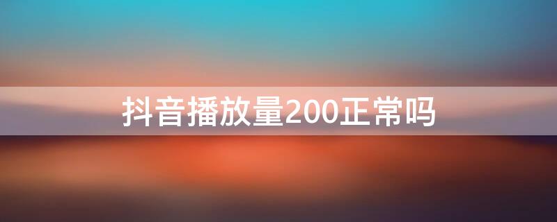 抖音播放量200正常吗（抖音播放量200正常吗）