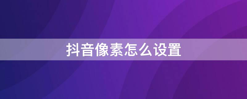 抖音像素怎么设置 抖音如何设置像素