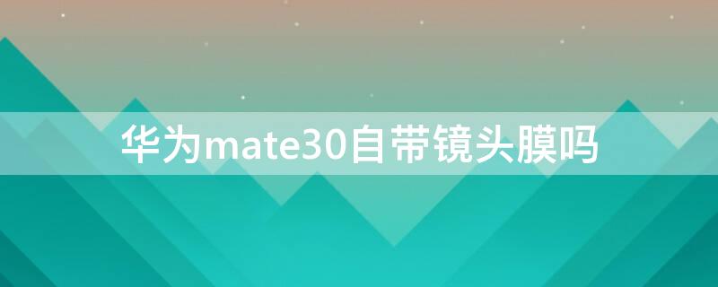 华为mate30自带镜头膜吗（华为mate30摄像头带膜吗）