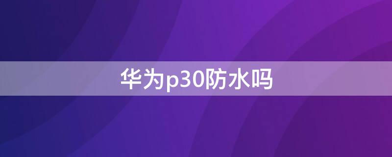 华为p30防水吗 华为p30防水吗 华为p30手机防水吗?