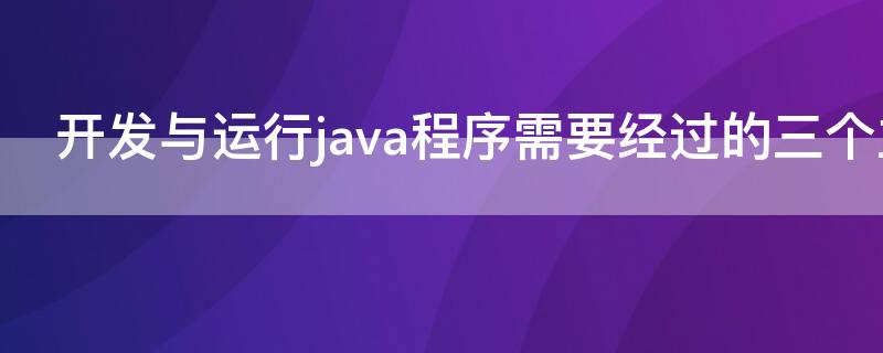 开发与运行java程序需要经过的三个主要步骤