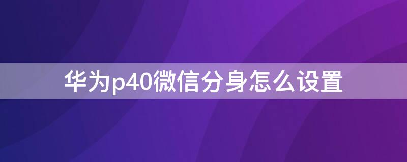 华为p40微信分身怎么设置 华为p40微信分身怎么开?