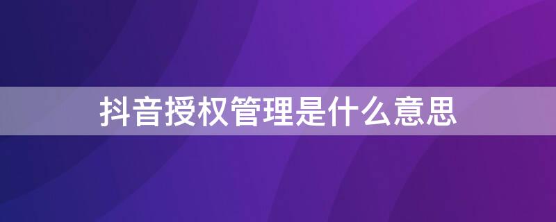 抖音授权管理是什么意思（抖音授权管理是什么意思?）