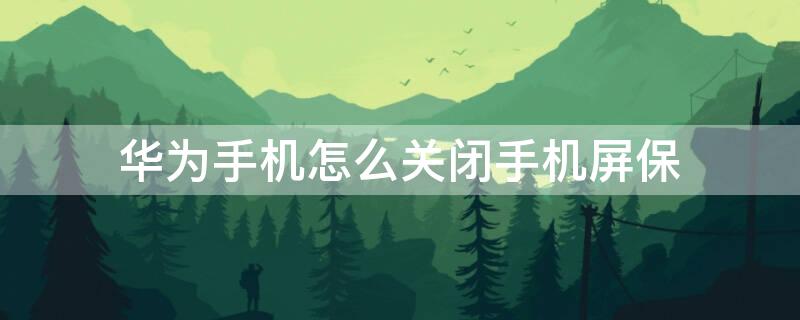 华为手机怎么关闭手机屏保（华为手机怎么关闭手机屏保设置）