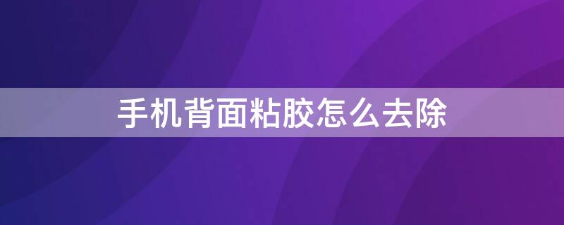 手机背面粘胶怎么去除 手机背面粘胶怎么去除干净