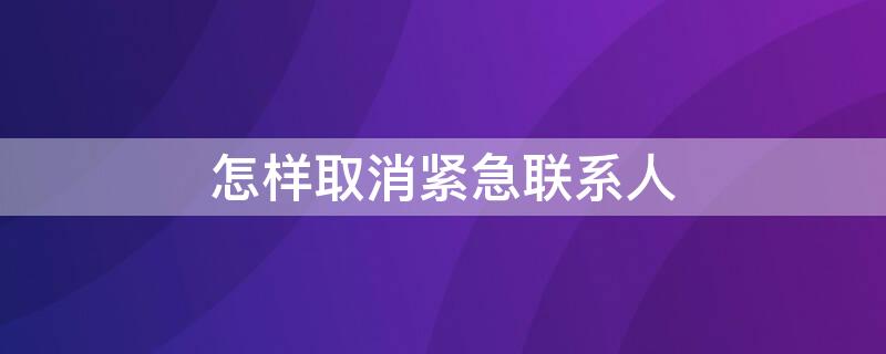 怎样取消紧急联系人 怎样取消紧急联系人电话号码苹果手机