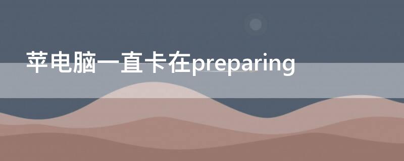 苹电脑一直卡在preparing 苹果电脑一直卡在preparing