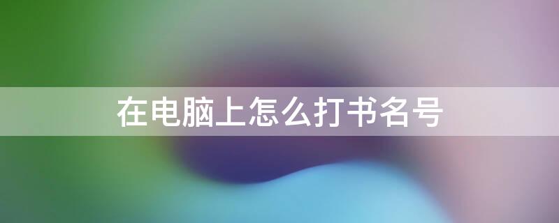 在电脑上怎么打书名号 在电脑上怎么打书名号这个符号