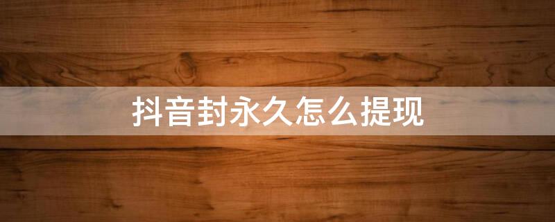 抖音封永久怎么提现（抖音封永久钱怎么提）