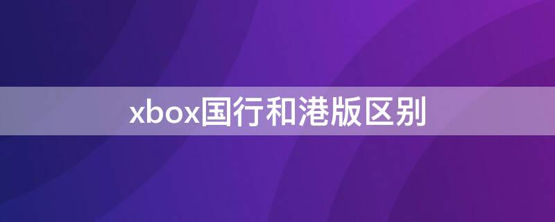 xbox国行和港版区别（xbox国行和港版区别在哪）