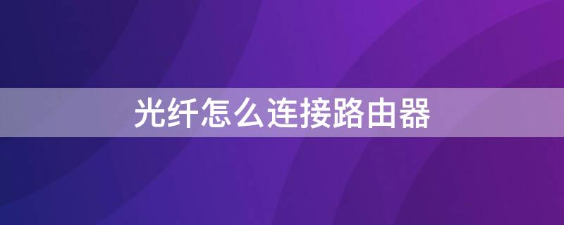 光纤怎么连接路由器（电信光纤怎么连接路由器）