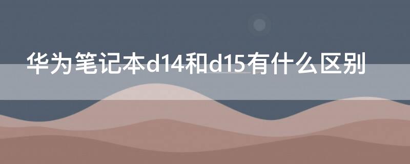 华为笔记本d14和d15有什么区别（华为笔记本d14d15的区别）