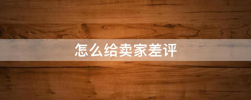怎么给卖家差评（怎么给卖家差评评论）