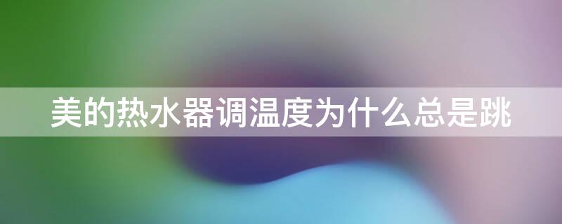 美的热水器调温度为什么总是跳 美的热水器调温度为什么总是跳动