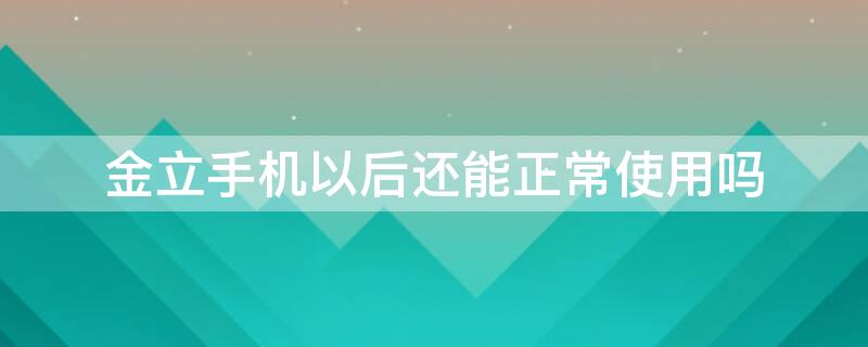 金立手机以后还能正常使用吗（金立手机以后还能正常使用吗）