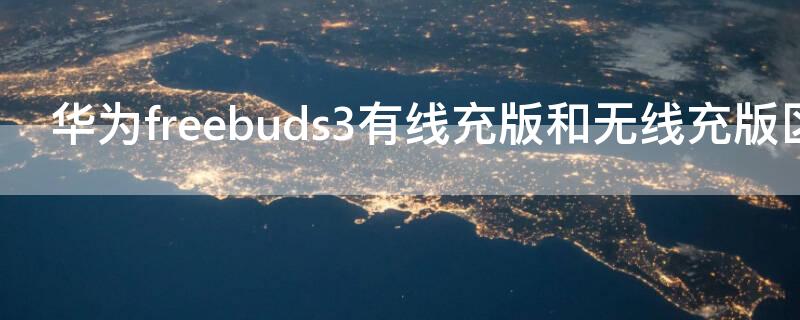 华为freebuds3有线充版和无线充版区别（华为freebuds3无线充电版和有线充电版对比）