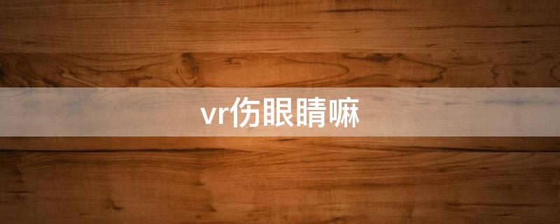 vr伤眼睛嘛 vr伤眼睛嘛,小孩能玩吗