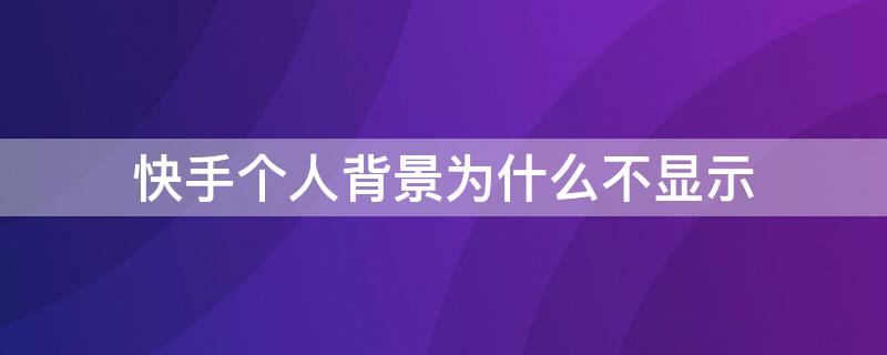 快手个人背景为什么不显示 快手个人背景为什么不显示图片