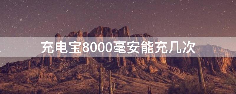 充电宝8000毫安能充几次（充电宝8000毫安能充几次苹果手机）