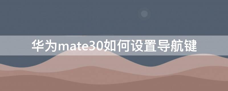 华为mate30如何设置导航键 华为mate30手机如何设置导航键