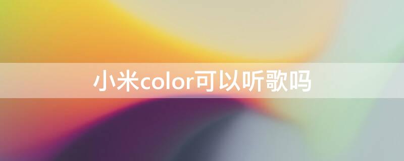 小米color可以听歌吗（小米color怎么放歌）