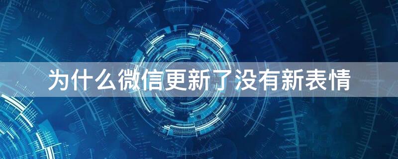 为什么微信更新了没有新表情（为什么微信更新了没有新表情包了）