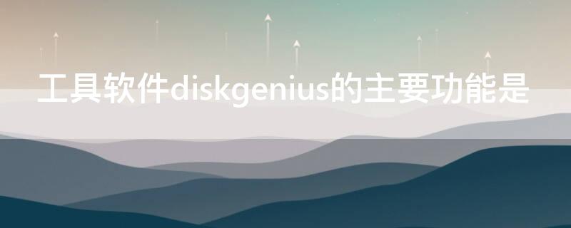 工具软件diskgenius的主要功能是（工具软件的作用是什么）