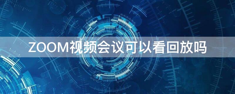 ZOOM视频会议可以看回放吗 zoom会议能看回放吗