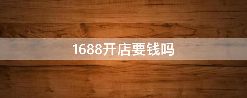 1688开店要钱吗（1688开网店需要交什么费用吗）