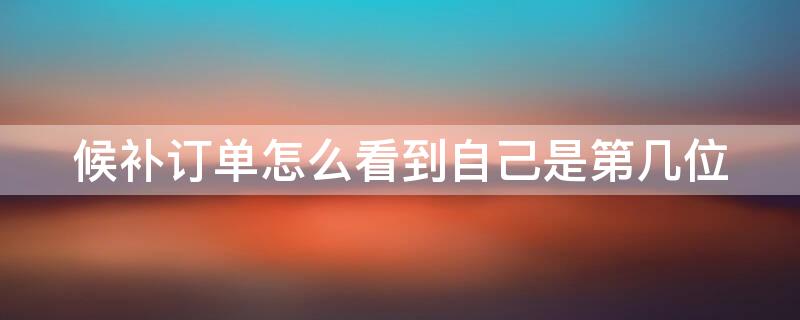 候补订单怎么看到自己是第几位（怎样查候补下单购票自己排在第几位）