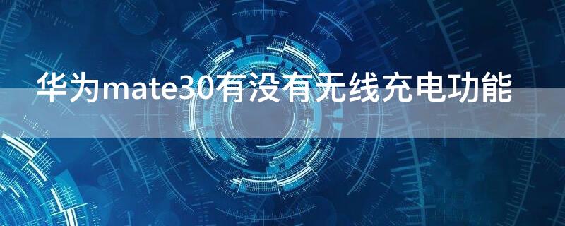 华为mate30有没有无线充电功能 华为mate30有无线充电吗?