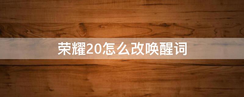 荣耀20怎么改唤醒词 华为荣耀20怎么修改语音唤醒词