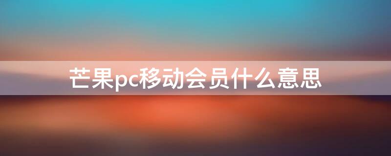 芒果pc移动会员什么意思（芒果pc移动影视会员卡怎么用）