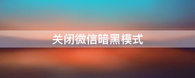 关闭微信暗黑模式(关闭微信暗黑模式怎么关闭)