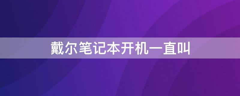 戴尔笔记本开机一直叫 戴尔笔记本开机一直叫怎么回事