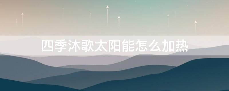 四季沐歌太阳能怎么加热 四季沐歌太阳能怎么加热视频