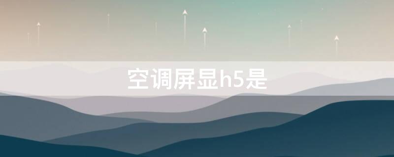 空调屏显h5是 空调屏显h5是怎么回事儿