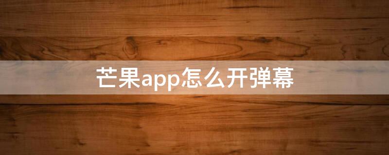 芒果app怎么开弹幕（芒果tv怎么开弹幕手机）