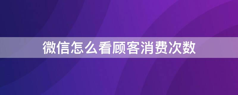 微信怎么看顾客消费次数（微信怎么看客户消费几次）