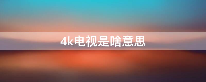 4k电视是啥意思（4k电视是什么意思 4k电视哪个牌子好）