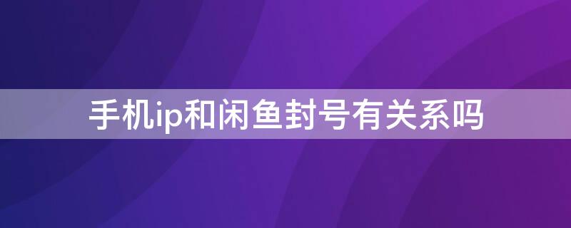 手机ip和闲鱼封号有关系吗 手机ip和闲鱼封号有关系吗