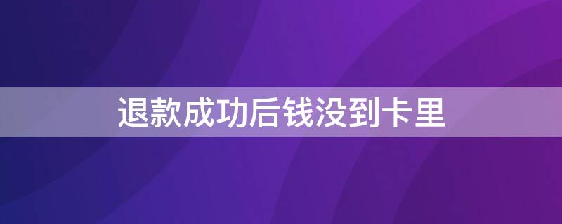 退款成功后钱没到卡里 退款成功后钱没到卡里怎么办