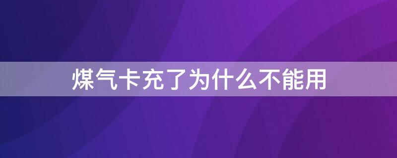 煤气卡充了为什么不能用（煤气卡充了为什么不能用手机）